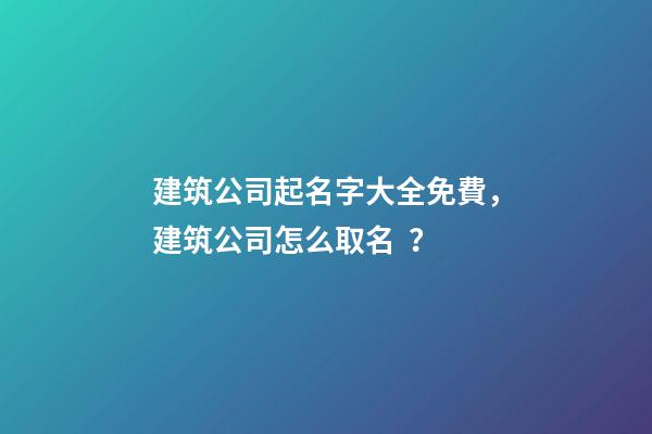 建筑公司起名字大全免費，建筑公司怎么取名？